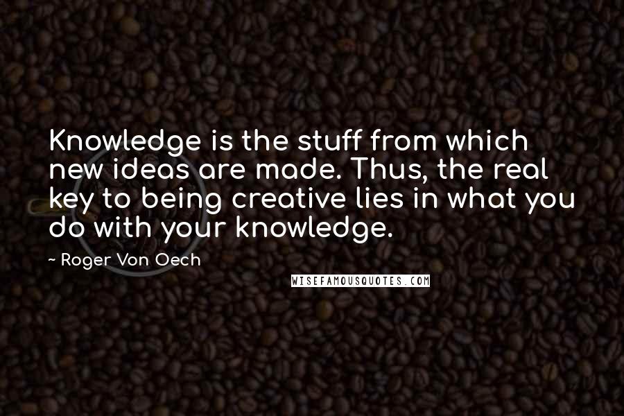 Roger Von Oech Quotes: Knowledge is the stuff from which new ideas are made. Thus, the real key to being creative lies in what you do with your knowledge.