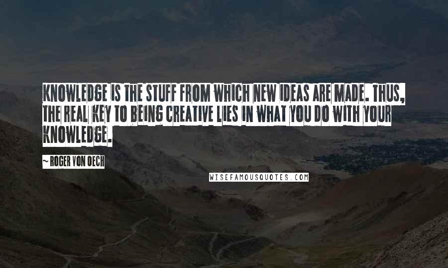 Roger Von Oech Quotes: Knowledge is the stuff from which new ideas are made. Thus, the real key to being creative lies in what you do with your knowledge.