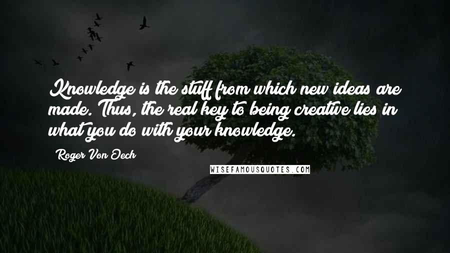 Roger Von Oech Quotes: Knowledge is the stuff from which new ideas are made. Thus, the real key to being creative lies in what you do with your knowledge.