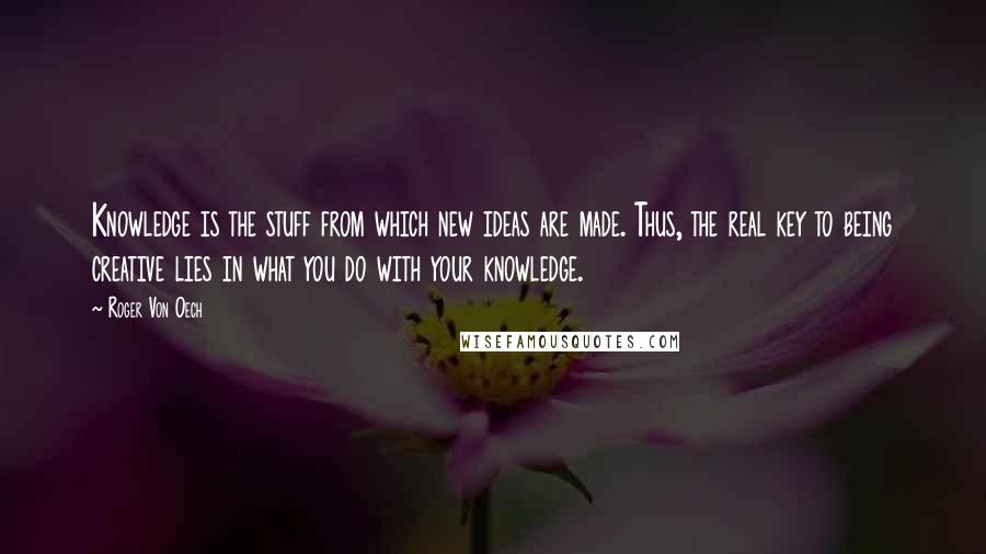 Roger Von Oech Quotes: Knowledge is the stuff from which new ideas are made. Thus, the real key to being creative lies in what you do with your knowledge.