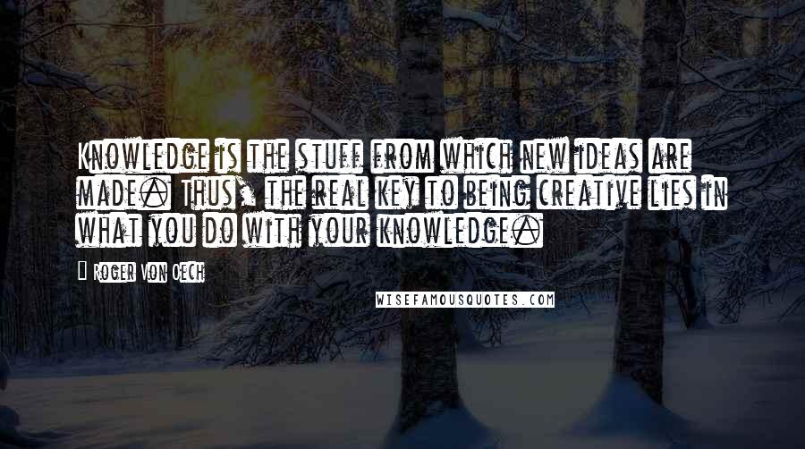 Roger Von Oech Quotes: Knowledge is the stuff from which new ideas are made. Thus, the real key to being creative lies in what you do with your knowledge.