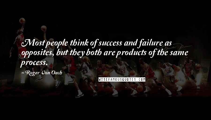 Roger Von Oech Quotes: Most people think of success and failure as opposites, but they both are products of the same process.