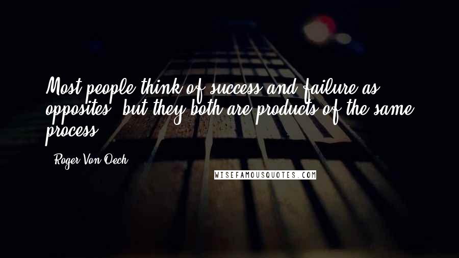 Roger Von Oech Quotes: Most people think of success and failure as opposites, but they both are products of the same process.