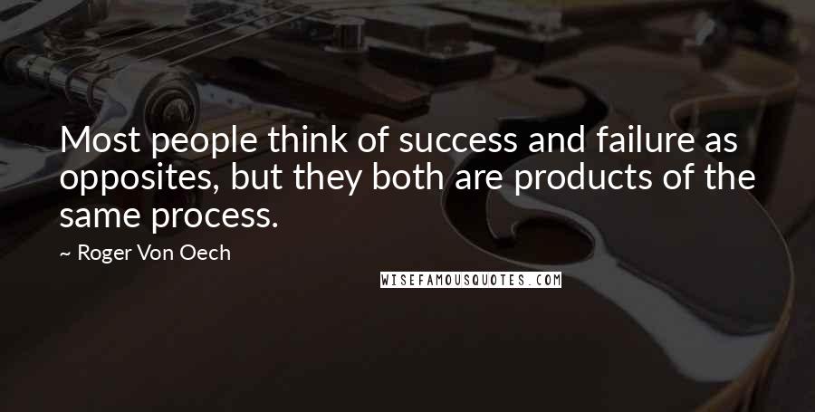 Roger Von Oech Quotes: Most people think of success and failure as opposites, but they both are products of the same process.