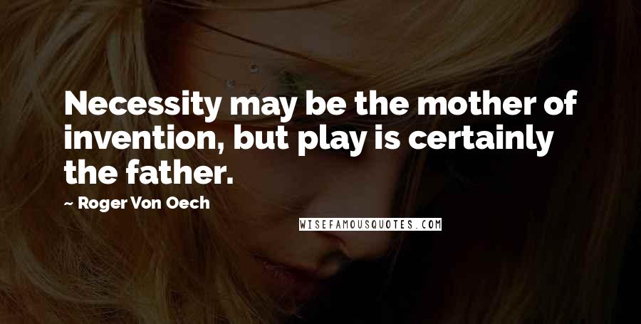 Roger Von Oech Quotes: Necessity may be the mother of invention, but play is certainly the father.