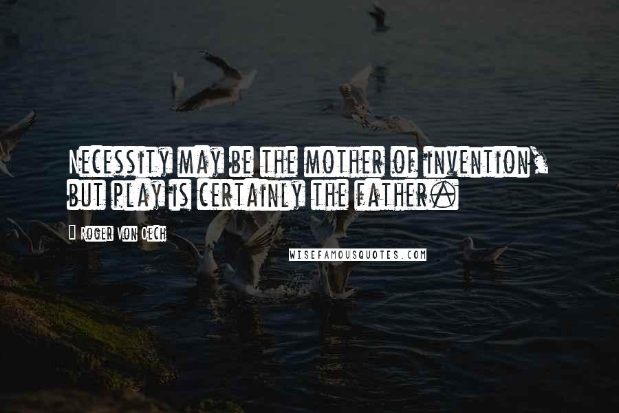 Roger Von Oech Quotes: Necessity may be the mother of invention, but play is certainly the father.