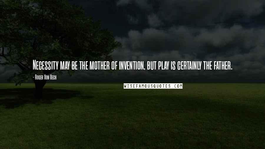 Roger Von Oech Quotes: Necessity may be the mother of invention, but play is certainly the father.