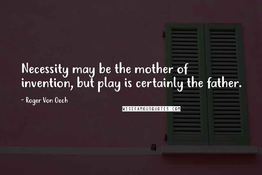 Roger Von Oech Quotes: Necessity may be the mother of invention, but play is certainly the father.