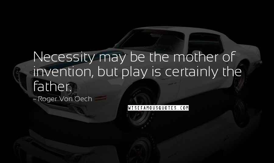 Roger Von Oech Quotes: Necessity may be the mother of invention, but play is certainly the father.