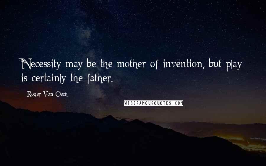 Roger Von Oech Quotes: Necessity may be the mother of invention, but play is certainly the father.