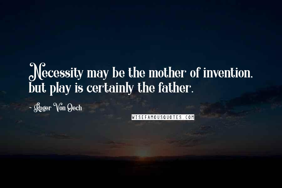 Roger Von Oech Quotes: Necessity may be the mother of invention, but play is certainly the father.