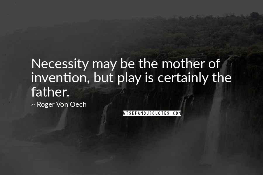 Roger Von Oech Quotes: Necessity may be the mother of invention, but play is certainly the father.