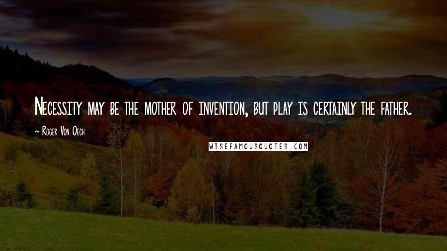 Roger Von Oech Quotes: Necessity may be the mother of invention, but play is certainly the father.