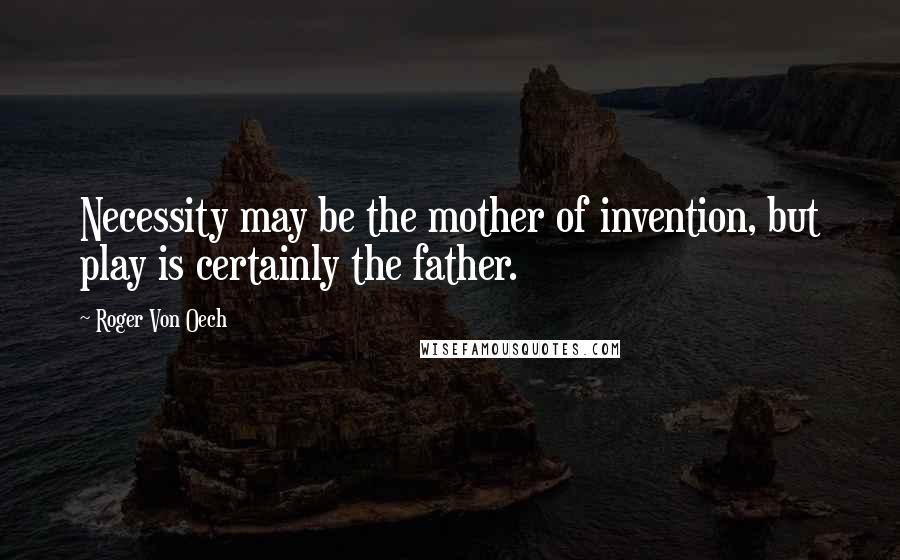 Roger Von Oech Quotes: Necessity may be the mother of invention, but play is certainly the father.