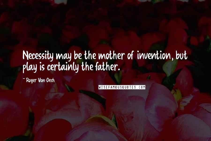 Roger Von Oech Quotes: Necessity may be the mother of invention, but play is certainly the father.