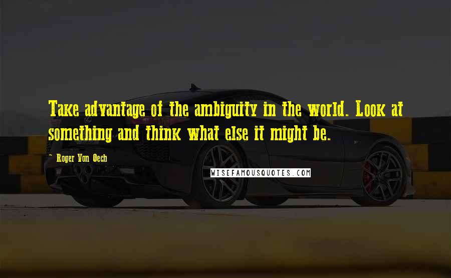 Roger Von Oech Quotes: Take advantage of the ambiguity in the world. Look at something and think what else it might be.