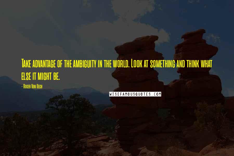 Roger Von Oech Quotes: Take advantage of the ambiguity in the world. Look at something and think what else it might be.