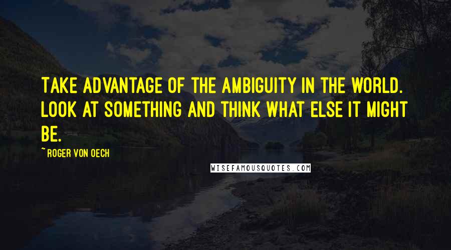 Roger Von Oech Quotes: Take advantage of the ambiguity in the world. Look at something and think what else it might be.