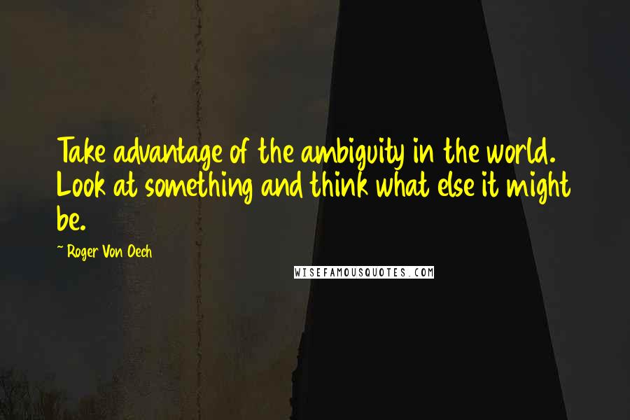 Roger Von Oech Quotes: Take advantage of the ambiguity in the world. Look at something and think what else it might be.