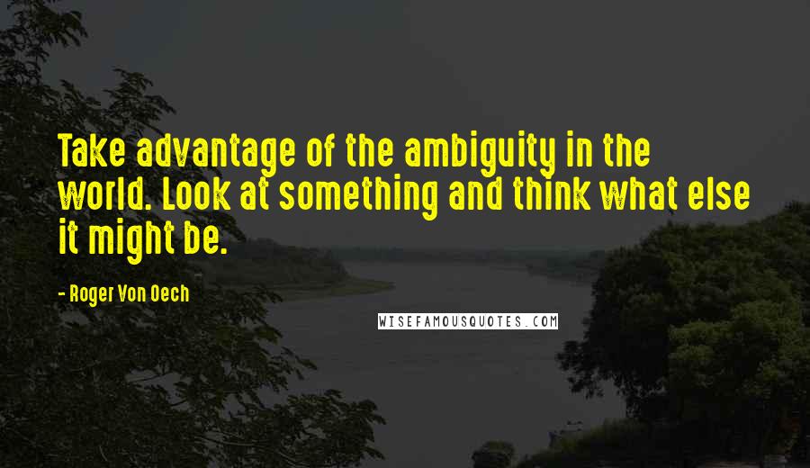 Roger Von Oech Quotes: Take advantage of the ambiguity in the world. Look at something and think what else it might be.