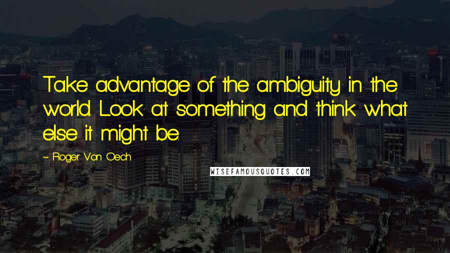 Roger Von Oech Quotes: Take advantage of the ambiguity in the world. Look at something and think what else it might be.