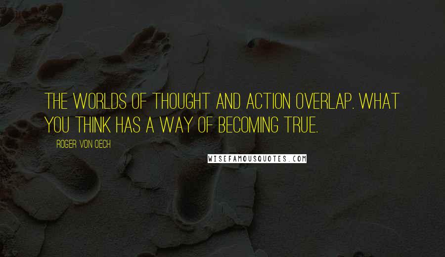 Roger Von Oech Quotes: The worlds of thought and action overlap. What you think has a way of becoming true.