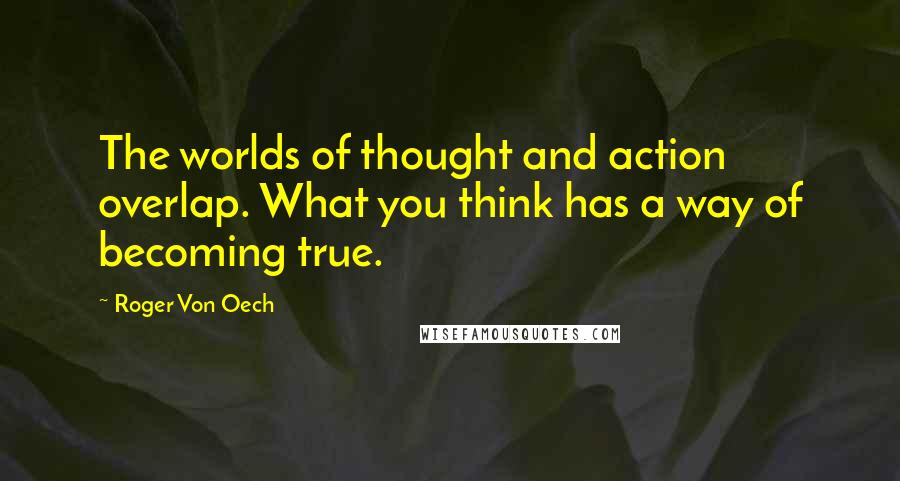 Roger Von Oech Quotes: The worlds of thought and action overlap. What you think has a way of becoming true.