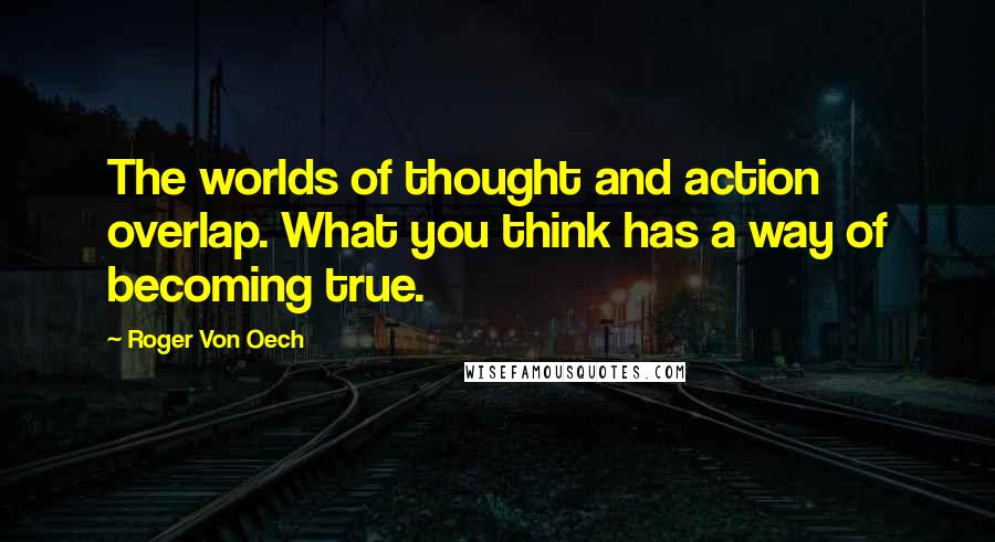 Roger Von Oech Quotes: The worlds of thought and action overlap. What you think has a way of becoming true.