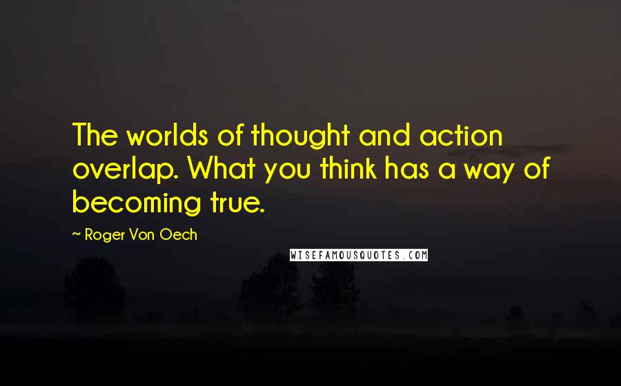 Roger Von Oech Quotes: The worlds of thought and action overlap. What you think has a way of becoming true.