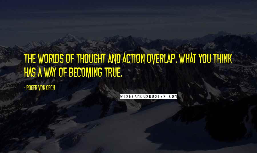 Roger Von Oech Quotes: The worlds of thought and action overlap. What you think has a way of becoming true.