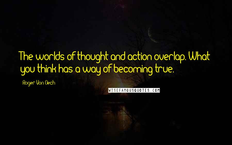 Roger Von Oech Quotes: The worlds of thought and action overlap. What you think has a way of becoming true.