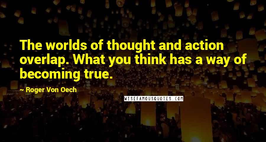 Roger Von Oech Quotes: The worlds of thought and action overlap. What you think has a way of becoming true.