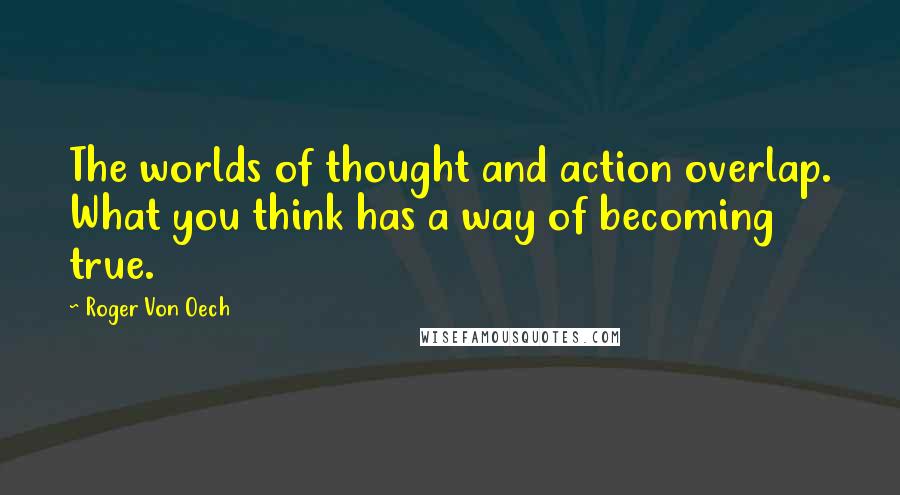 Roger Von Oech Quotes: The worlds of thought and action overlap. What you think has a way of becoming true.