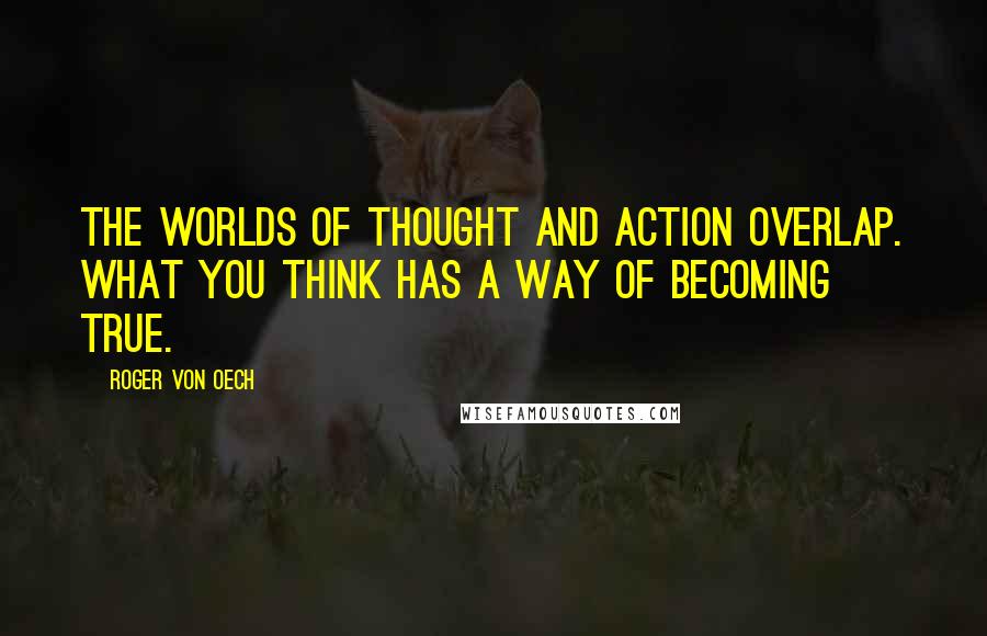 Roger Von Oech Quotes: The worlds of thought and action overlap. What you think has a way of becoming true.