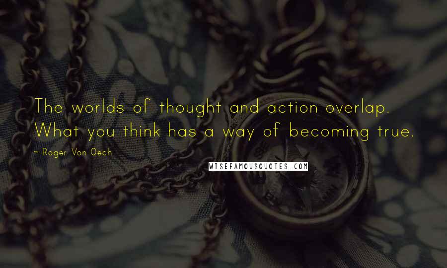 Roger Von Oech Quotes: The worlds of thought and action overlap. What you think has a way of becoming true.