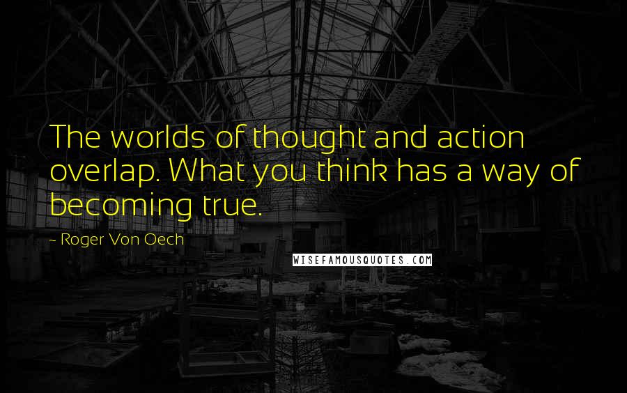 Roger Von Oech Quotes: The worlds of thought and action overlap. What you think has a way of becoming true.