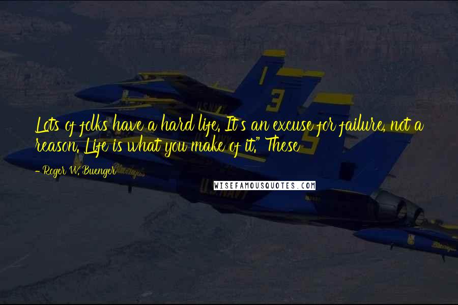 Roger W. Buenger Quotes: Lots of folks have a hard life. It's an excuse for failure, not a reason. Life is what you make of it." These