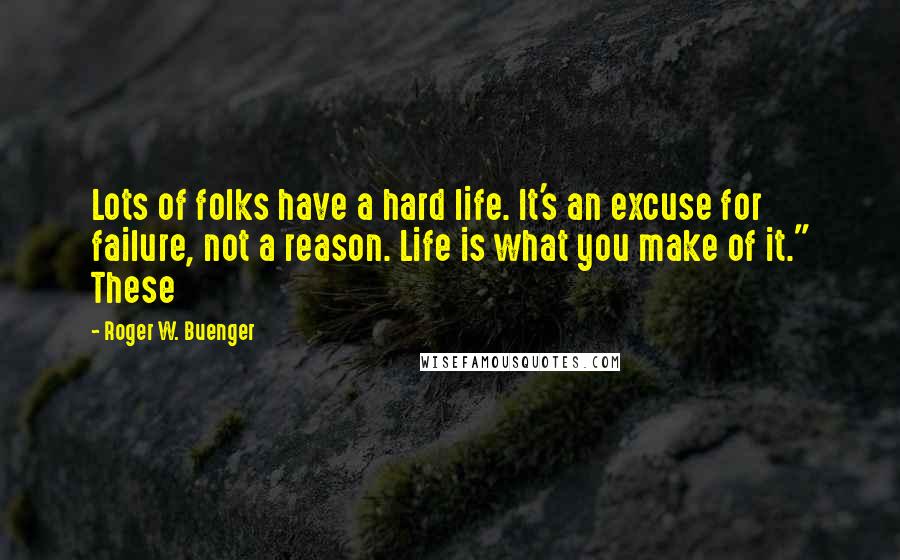 Roger W. Buenger Quotes: Lots of folks have a hard life. It's an excuse for failure, not a reason. Life is what you make of it." These