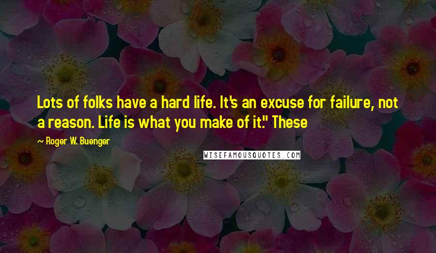 Roger W. Buenger Quotes: Lots of folks have a hard life. It's an excuse for failure, not a reason. Life is what you make of it." These