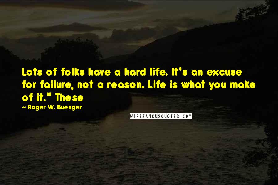 Roger W. Buenger Quotes: Lots of folks have a hard life. It's an excuse for failure, not a reason. Life is what you make of it." These