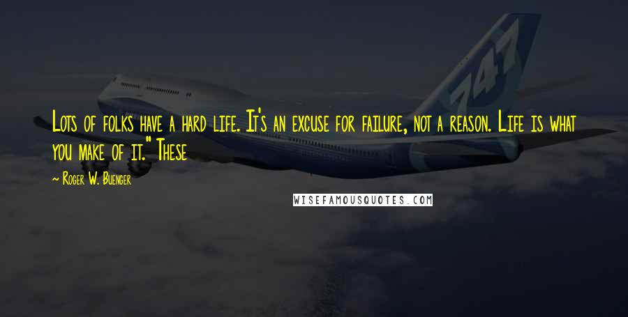 Roger W. Buenger Quotes: Lots of folks have a hard life. It's an excuse for failure, not a reason. Life is what you make of it." These