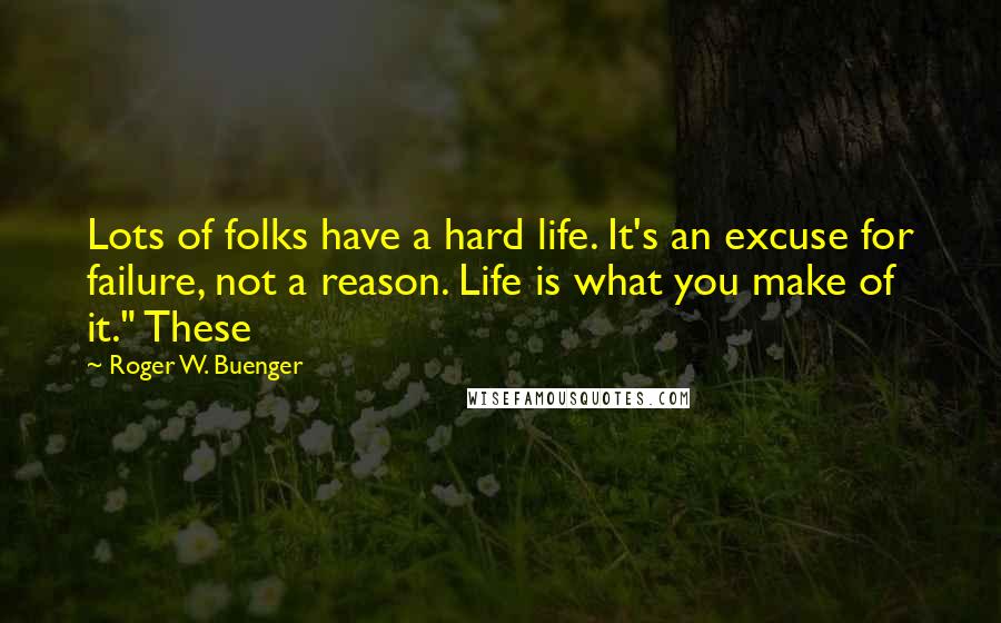 Roger W. Buenger Quotes: Lots of folks have a hard life. It's an excuse for failure, not a reason. Life is what you make of it." These