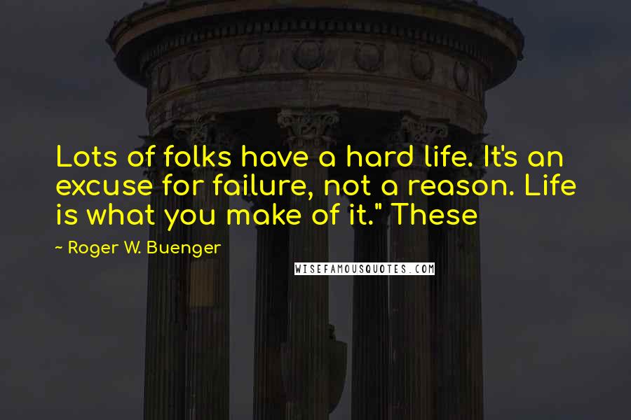 Roger W. Buenger Quotes: Lots of folks have a hard life. It's an excuse for failure, not a reason. Life is what you make of it." These