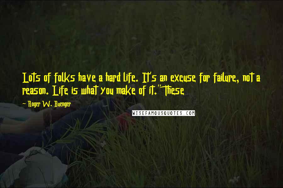 Roger W. Buenger Quotes: Lots of folks have a hard life. It's an excuse for failure, not a reason. Life is what you make of it." These