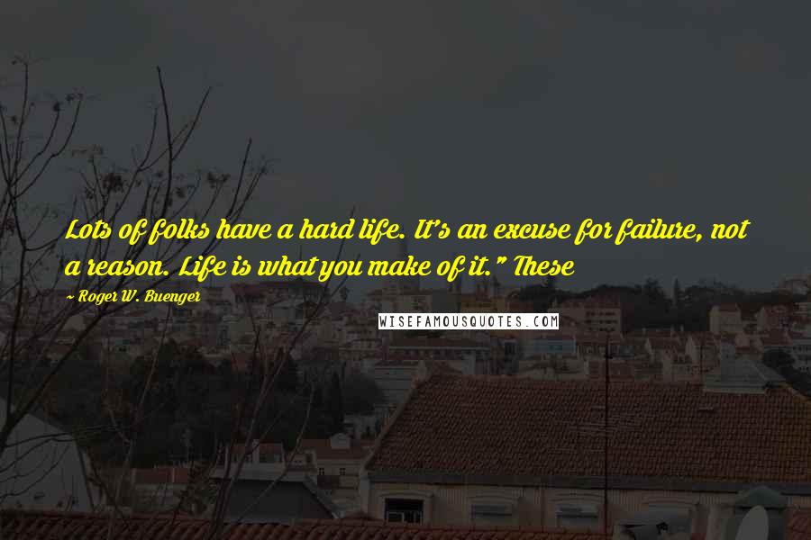 Roger W. Buenger Quotes: Lots of folks have a hard life. It's an excuse for failure, not a reason. Life is what you make of it." These