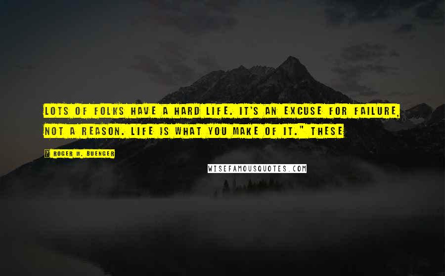 Roger W. Buenger Quotes: Lots of folks have a hard life. It's an excuse for failure, not a reason. Life is what you make of it." These