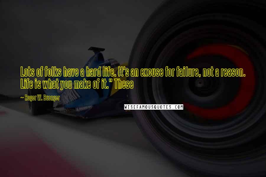 Roger W. Buenger Quotes: Lots of folks have a hard life. It's an excuse for failure, not a reason. Life is what you make of it." These