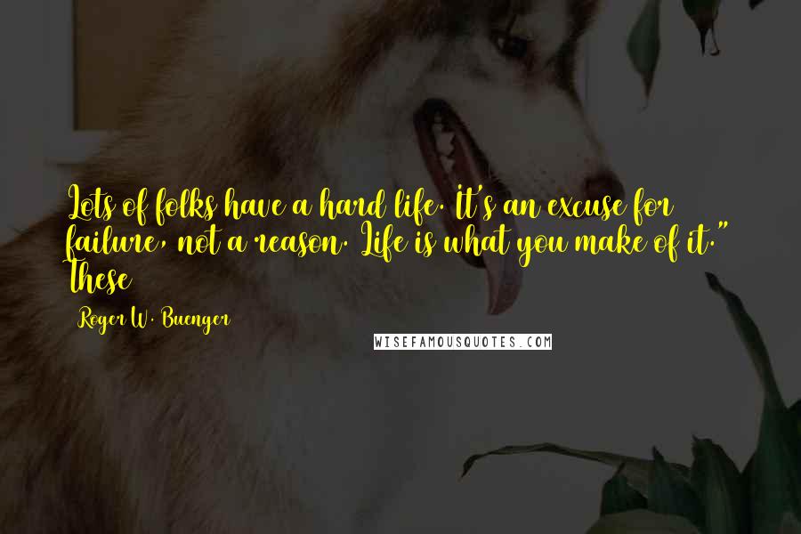 Roger W. Buenger Quotes: Lots of folks have a hard life. It's an excuse for failure, not a reason. Life is what you make of it." These