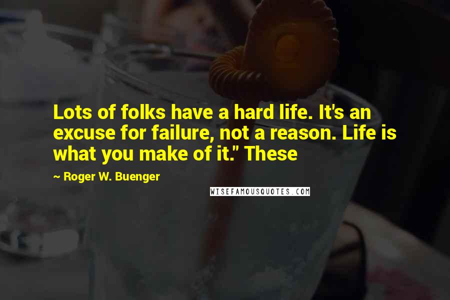 Roger W. Buenger Quotes: Lots of folks have a hard life. It's an excuse for failure, not a reason. Life is what you make of it." These