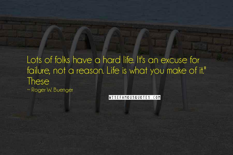 Roger W. Buenger Quotes: Lots of folks have a hard life. It's an excuse for failure, not a reason. Life is what you make of it." These